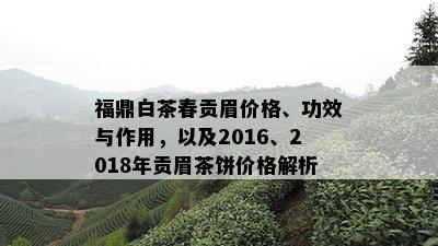 福鼎白茶春贡眉价格、功效与作用，以及2016、2018年贡眉茶饼价格解析