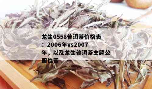 龙生0558普洱茶价格表：2006年vs2007年，以及龙生普洱茶主题公园位置