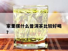 家里摆什么普洱茶比较好喝？