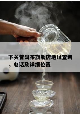 下关普洱茶旗舰店地址查询，电话及详细位置