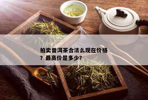 拍卖普洱茶合法么现在价格？更高价是多少？