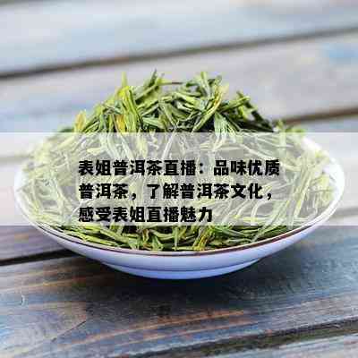 表姐普洱茶直播：品味优质普洱茶，了解普洱茶文化，感受表姐直播魅力