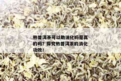 熟普洱茶可以助消化吗是真的吗？探究熟普洱茶的消化功效！