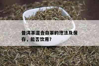 普洱茶混合白茶的泡法及保存，能否饮用？