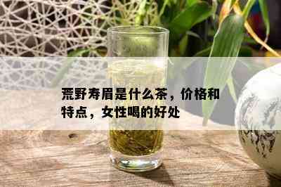 荒野寿眉是什么茶，价格和特点，女性喝的好处