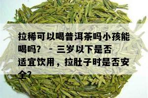 拉稀可以喝普洱茶吗小孩能喝吗？ - 三岁以下是否适宜饮用，拉肚子时是否安全？