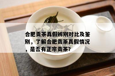 合肥贡茶真假辨别对比及鉴别，了解合肥贡茶真假情况，是否有正宗贡茶？