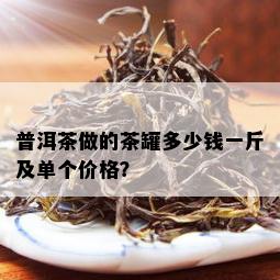 普洱茶做的茶罐多少钱一斤及单个价格？