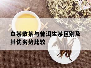 白茶散茶与普洱生茶区别及其优劣势比较