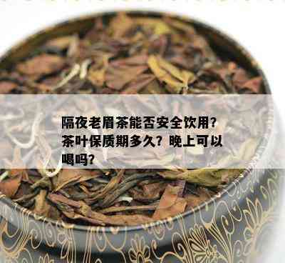 隔夜老眉茶能否安全饮用？茶叶保质期多久？晚上可以喝吗？