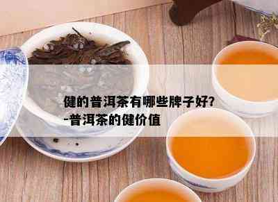 健的普洱茶有哪些牌子好？-普洱茶的健价值