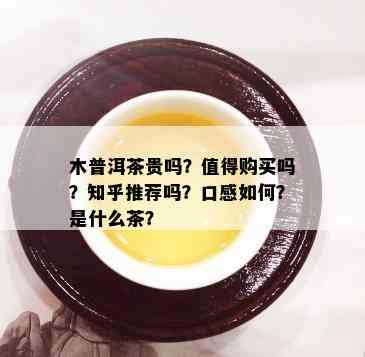 木普洱茶贵吗？值得购买吗？知乎推荐吗？口感如何？是什么茶？