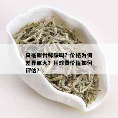 白毫银针稀缺吗？价格为何差异巨大？其珍贵价值如何评估？