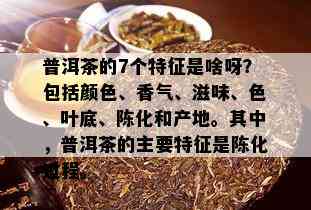 普洱茶的7个特征是啥呀？包括颜色、香气、滋味、色、叶底、陈化和产地。其中，普洱茶的主要特征是陈化过程。