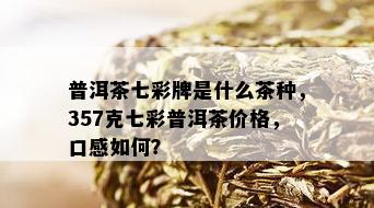 普洱茶七彩牌是什么茶种，357克七彩普洱茶价格，口感如何？