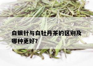 白银针与白牡丹茶的区别及哪种更好？