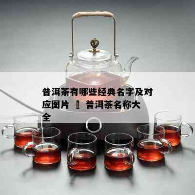 普洱茶有哪些经典名字及对应图片 – 普洱茶名称大全