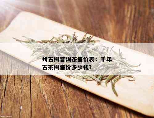 州古树普洱茶售价表：千年古茶树售价多少钱？