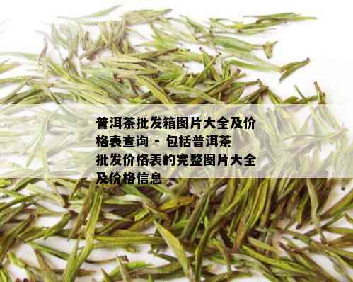 普洱茶批发箱图片大全及价格表查询 - 包括普洱茶批发价格表的完整图片大全及价格信息