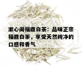 漱心阁福鼎白茶：品味正宗福鼎白茶，享受天然纯净的口感和香气