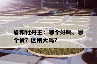 眉和牡丹王：哪个好喝、哪个贵？区别大吗？