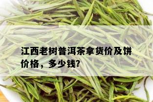 江西老树普洱茶拿货价及饼价格，多少钱？