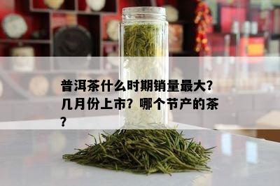 普洱茶什么时期销量更大？几月份上市？哪个节产的茶？