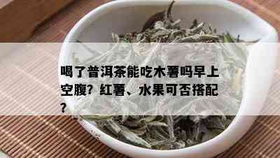 喝了普洱茶能吃木薯吗早上空腹？红薯、水果可否搭配？