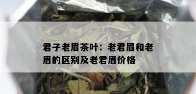 君子老眉茶叶：老君眉和老眉的区别及老君眉价格