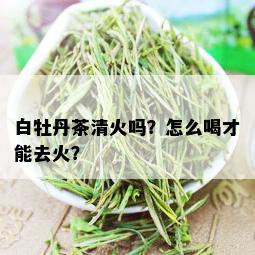 白牡丹茶清火吗？怎么喝才能去火？