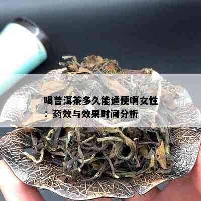 喝普洱茶多久能通便啊女性：效与效果时间分析