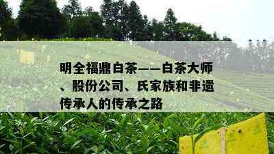 明全福鼎白茶——白茶大师、股份公司、氏家族和非遗传承人的传承之路