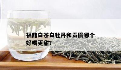 福鼎白茶白牡丹和贡眉哪个好喝更甜？