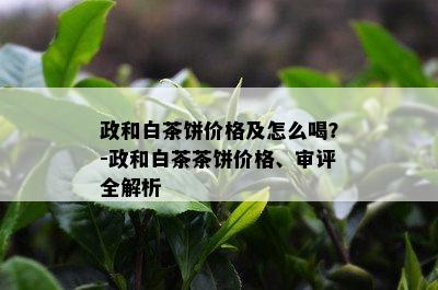 政和白茶饼价格及怎么喝？-政和白茶茶饼价格、审评全解析