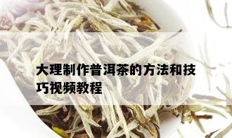 大理制作普洱茶的方法和技巧视频教程