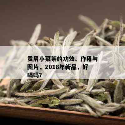 贡眉小菜茶的功效、作用与图片，2018年新品，好喝吗？