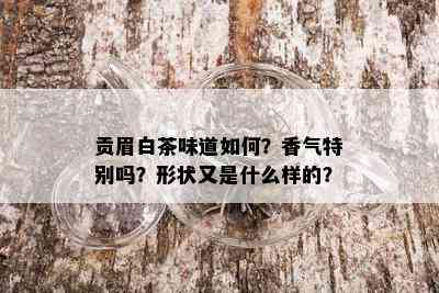 贡眉白茶味道如何？香气特别吗？形状又是什么样的？