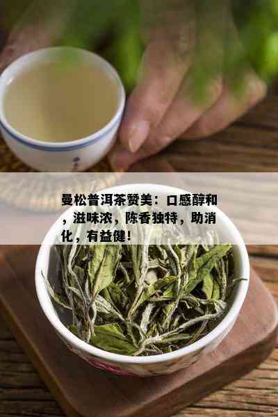 曼松普洱茶赞美：口感醇和，滋味浓，陈香独特，助消化，有益健！