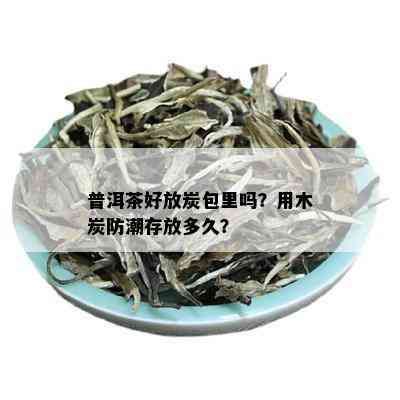 普洱茶好放炭包里吗？用木炭防潮存放多久？