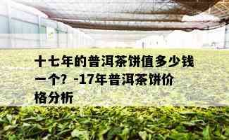 十七年的普洱茶饼值多少钱一个？-17年普洱茶饼价格分析