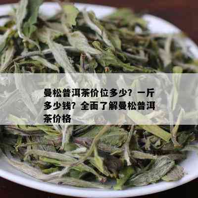 曼松普洱茶价位多少？一斤多少钱？全面了解曼松普洱茶价格