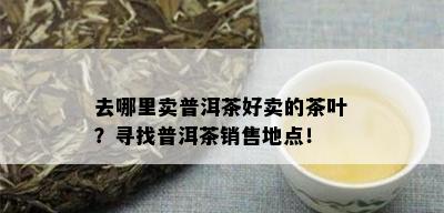 去哪里卖普洱茶好卖的茶叶？寻找普洱茶销售地点！