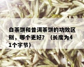 白茶饼和普洱茶饼的功效区别，哪个更好？（长度为41个字节）