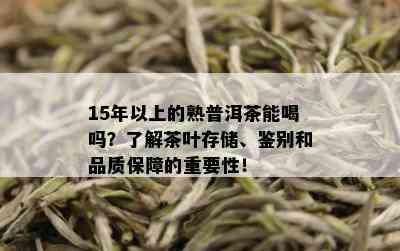 15年以上的熟普洱茶能喝吗？了解茶叶存储、鉴别和品质保障的重要性！