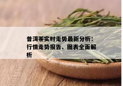 普洱茶实时走势最新分析：行情走势报告、图表全面解析