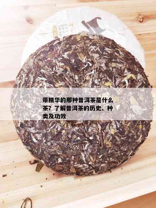 带精华的那种普洱茶是什么茶？了解普洱茶的历史、种类及功效