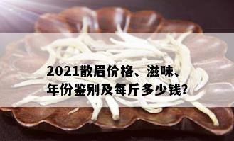 2021散眉价格、滋味、年份鉴别及每斤多少钱？