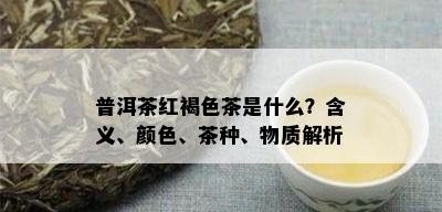 普洱茶红褐色茶是什么？含义、颜色、茶种、物质解析