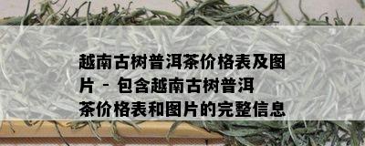 越南古树普洱茶价格表及图片 - 包含越南古树普洱茶价格表和图片的完整信息