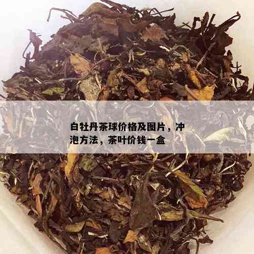 白牡丹茶球价格及图片，冲泡方法，茶叶价钱一盒